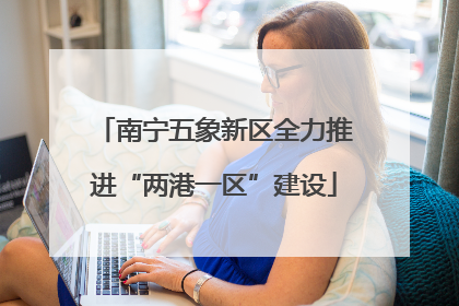 南宁五象新区全力推进“两港一区”建设