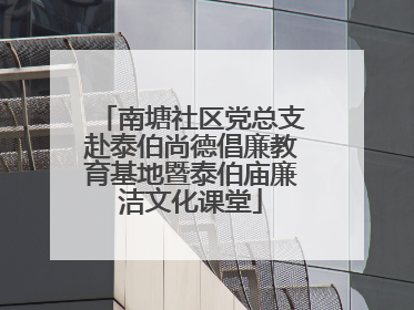 南塘社区党总支赴泰伯尚德倡廉教育基地暨泰伯庙廉洁文化课堂