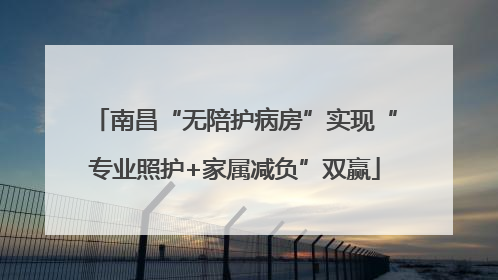 南昌“无陪护病房”实现“专业照护+家属减负”双赢