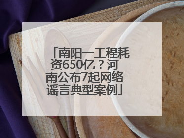 南阳一工程耗资650亿？河南公布7起网络谣言典型案例