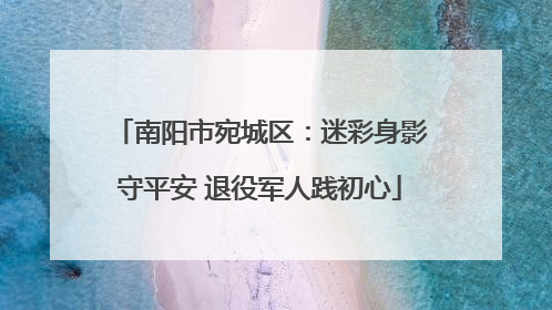 南阳市宛城区：迷彩身影守平安 退役军人践初心