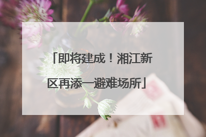 即将建成！湘江新区再添一避难场所