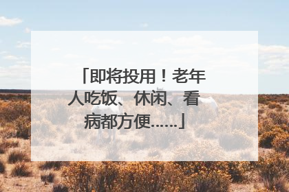 即将投用！老年人吃饭、休闲、看病都方便……