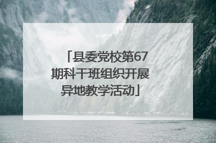 县委党校第67期科干班组织开展异地教学活动