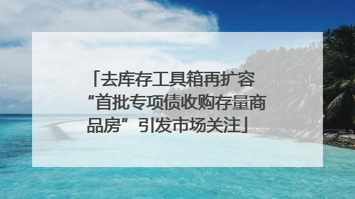 去库存工具箱再扩容 “首批专项债收购存量商品房”引发市场关注