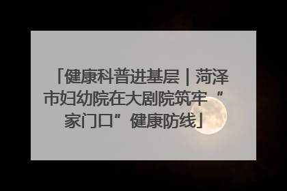 健康科普进基层｜菏泽市妇幼院在大剧院筑牢“家门口”健康防线