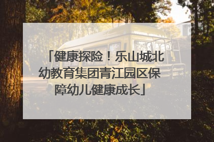 健康探险！乐山城北幼教育集团青江园区保障幼儿健康成长