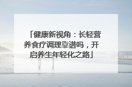 健康新视角：长轻营养食疗调理靠谱吗，开启养生年轻化之路