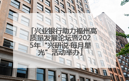 兴业银行助力福州高质量发展论坛暨2025年“兴研说·每月星光”活动举办