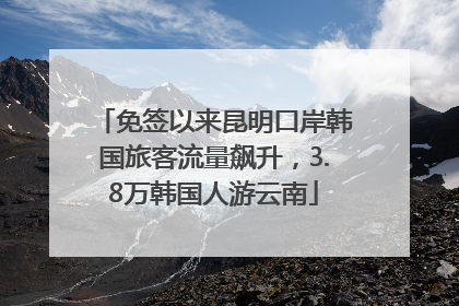 免签以来昆明口岸韩国旅客流量飙升，3.8万韩国人游云南