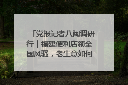 党报记者八闽调研行｜福建便利店领全国风骚，老生意如何玩出新玩法？