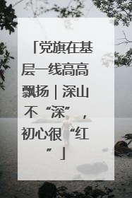 党旗在基层一线高高飘扬｜深山不“深”，初心很“红”