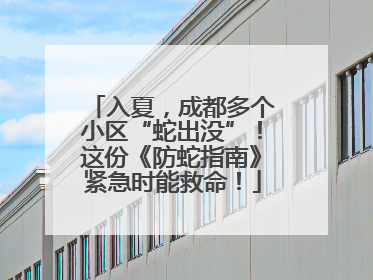 入夏，成都多个小区“蛇出没”！这份《防蛇指南》紧急时能救命！