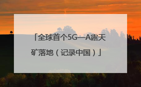 全球首个5G—A露天矿落地（记录中国）
