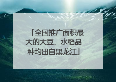 全国推广面积最大的大豆、水稻品种均出自黑龙江