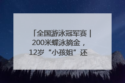 全国游泳冠军赛｜200米蝶泳摘金，12岁“小孩姐”还能制造多少惊喜？