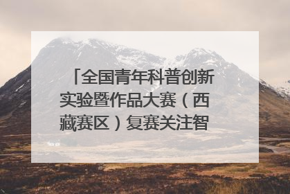 全国青年科普创新实验暨作品大赛（西藏赛区）复赛关注智慧环保等主题