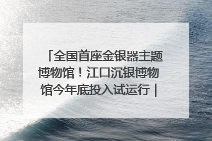 全国首座金银器主题博物馆！江口沉银博物馆今年底投入试运行｜万千气象看四川