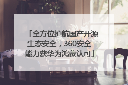 全方位护航国产开源生态安全，360安全能力获华为鸿蒙认可