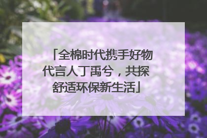 全棉时代携手好物代言人丁禹兮，共探舒适环保新生活