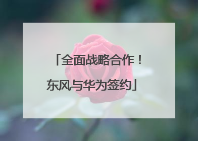 全面战略合作！东风与华为签约
