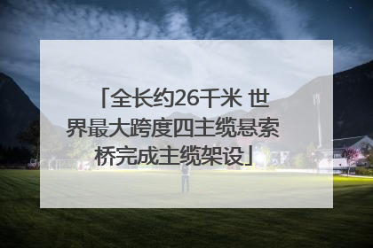 全长约26千米 世界最大跨度四主缆悬索桥完成主缆架设