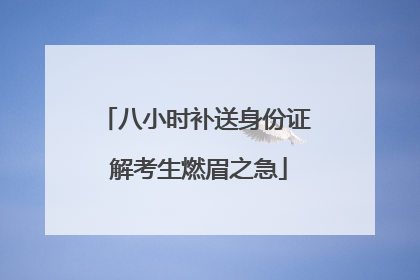 八小时补送身份证 解考生燃眉之急