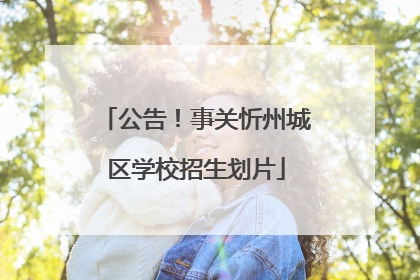 公告！事关忻州城区学校招生划片