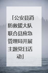 公安县消防救援大队联合县应急管理局开展主题党日活动