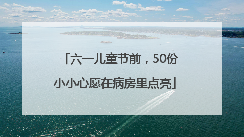 六一儿童节前，50份小小心愿在病房里点亮