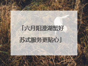 六月阳澄湖蟹好 苏式服务更贴心