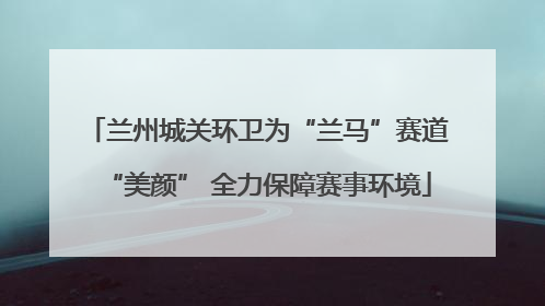 兰州城关环卫为“兰马”赛道“美颜” 全力保障赛事环境