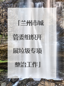 兰州市城管委组织开展垃圾专项整治工作