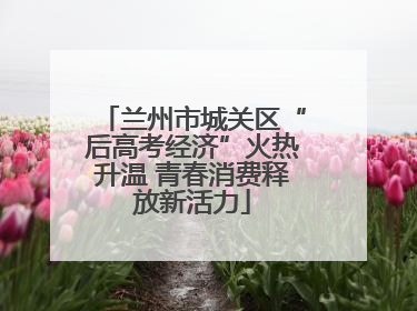兰州市城关区“后高考经济”火热升温 青春消费释放新活力