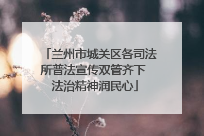 兰州市城关区各司法所普法宣传双管齐下 法治精神润民心
