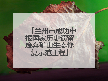 兰州市成功申报国家历史遗留废弃矿山生态修复示范工程