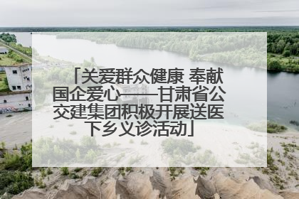 关爱群众健康 奉献国企爱心——甘肃省公交建集团积极开展送医下乡义诊活动