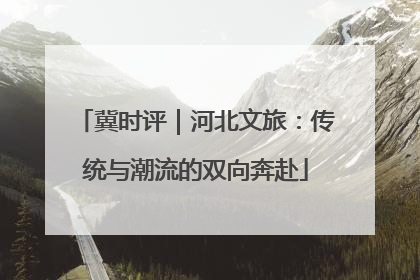 冀时评｜河北文旅：传统与潮流的双向奔赴