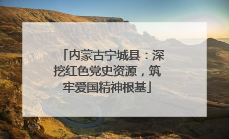 内蒙古宁城县：深挖红色党史资源，筑牢爱国精神根基
