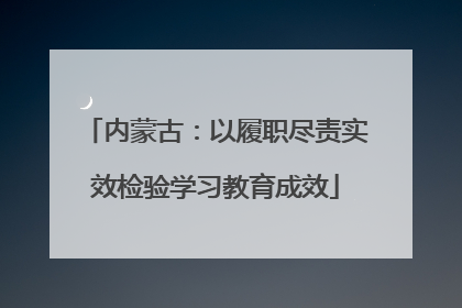 内蒙古：以履职尽责实效检验学习教育成效