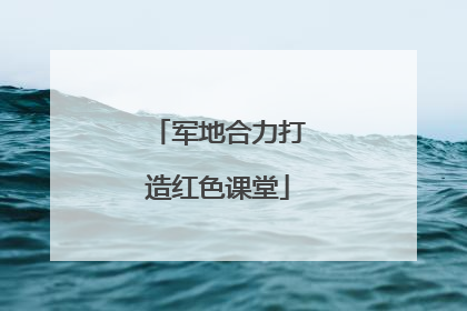 军地合力打造红色课堂