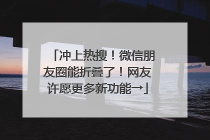 冲上热搜！微信朋友圈能折叠了！网友许愿更多新功能→