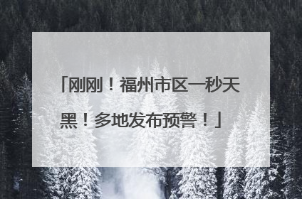 刚刚！福州市区一秒天黑！多地发布预警！