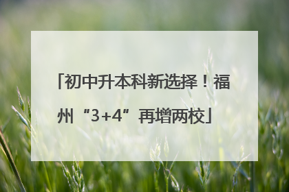 初中升本科新选择！福州“3+4”再增两校