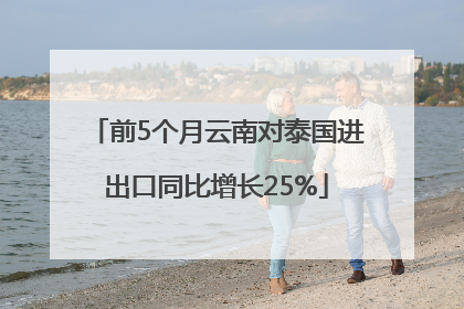 前5个月云南对泰国进出口同比增长25%