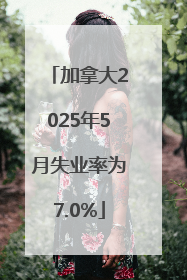 加拿大2025年5月失业率为7.0%
