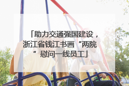 助力交通强国建设，浙江省钱江书画“两院”慰问一线员工