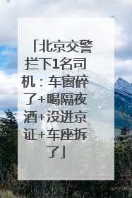 北京交警拦下1名司机：车窗碎了+喝隔夜酒+没进京证+车座拆了