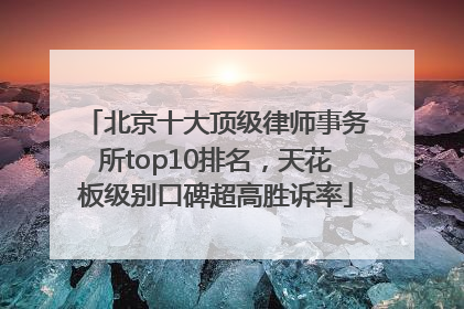 北京十大顶级律师事务所top10排名，天花板级别口碑超高胜诉率