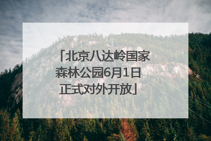 北京八达岭国家森林公园6月1日正式对外开放